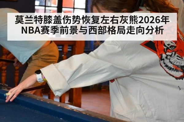 莫兰特膝盖伤势恢复左右灰熊2026年NBA赛季前景与西部格局走向分析