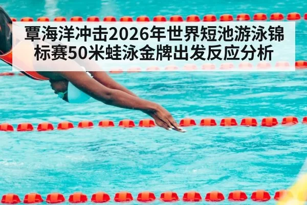覃海洋冲击2026年世界短池游泳锦标赛50米蛙泳金牌出发反应分析