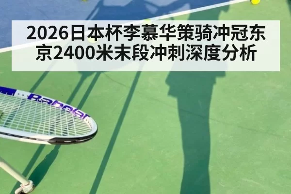2026日本杯李慕华策骑冲冠东京2400米末段冲刺深度分析